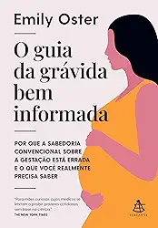 O guia da grávida bem informada: Por que a sabedoria convencional sobre a gestação está errada e o que você realmente precisa saber
