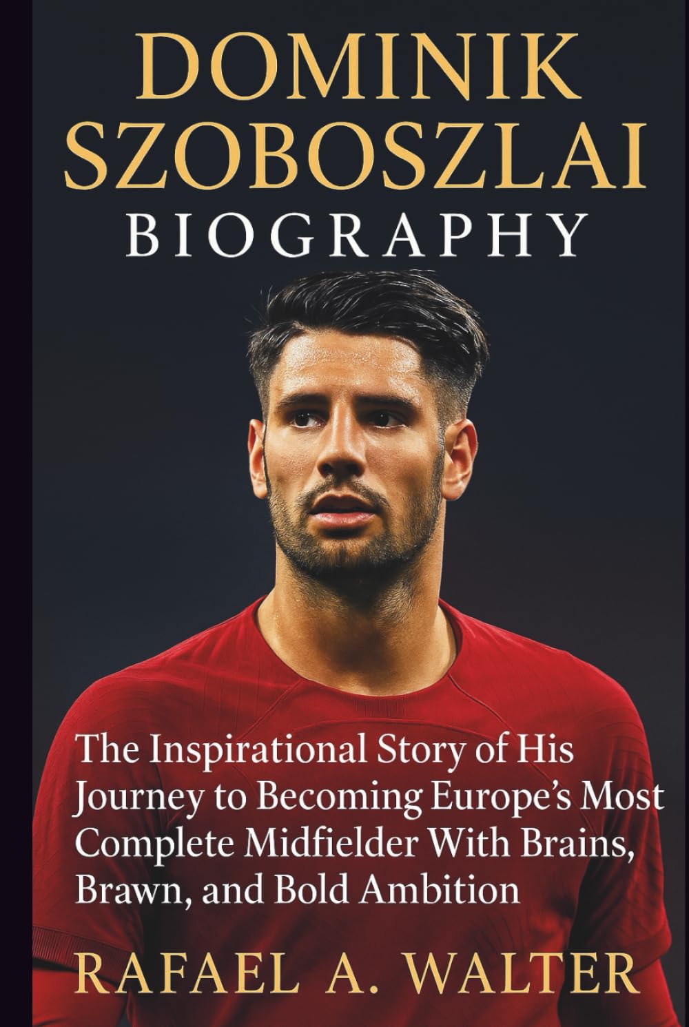DOMINIK SZOBOSZLAI BIOGRAPHY: The Inspirational Story of His Journey to Becoming Europe’s Most Complete Midfielder With Brains, Brawn, and Bold Ambition