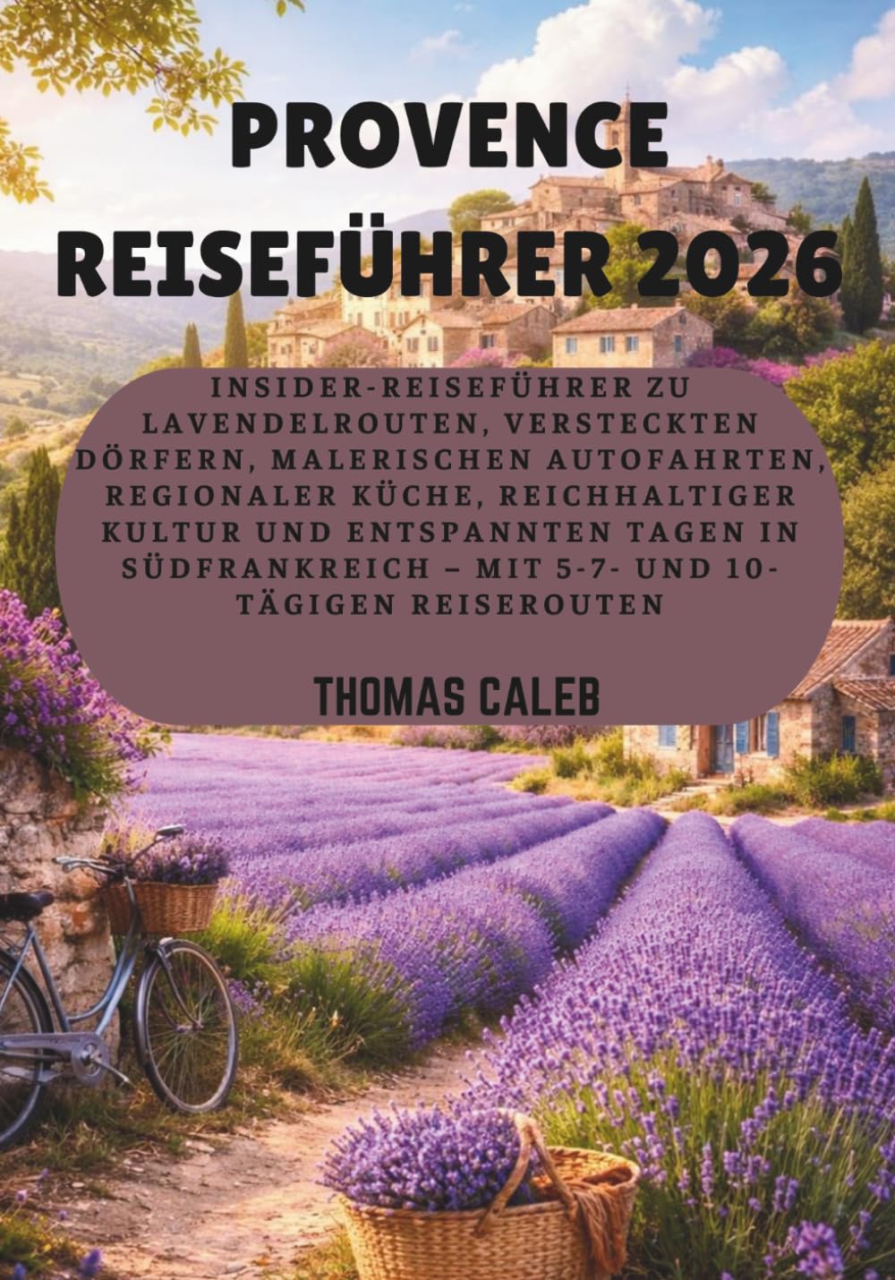 PROVENCE REISEFÜHRER 2026: Insider-Reiseführer zu Lavendelrouten, versteckten Dörfern, malerischen Autofahrten, regionaler Küche, reichhaltiger Kultur ... – mit 5-7- und 10-tägigen Reiserouten