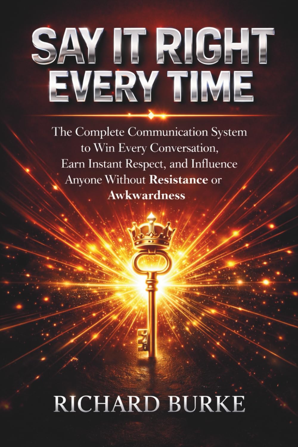 Say It Right Every Time:: The Complete Communication System to Win Every Conversation, Earn Instant Respect, and Influence Anyone Without Resistance or Awkwardness