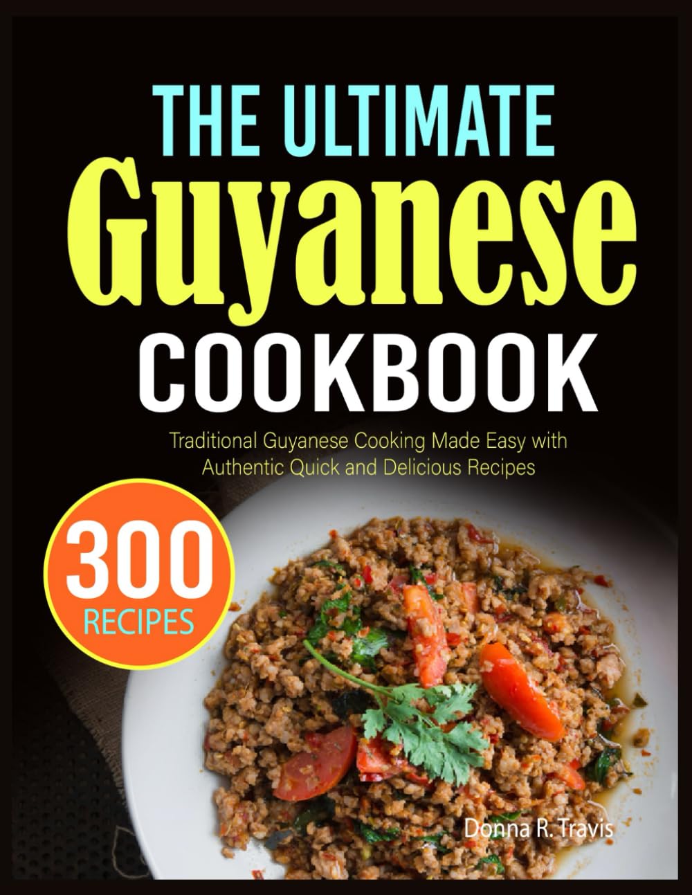 The Ultimate Guyanese Cookbook: Traditional Guyanese Cooking Made Easy with Authentic Quick and Delicious Recipes