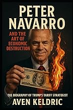 Peter Navarro and the Art of Economic Destruction: The Biography of Trump’s Tariff Strategist