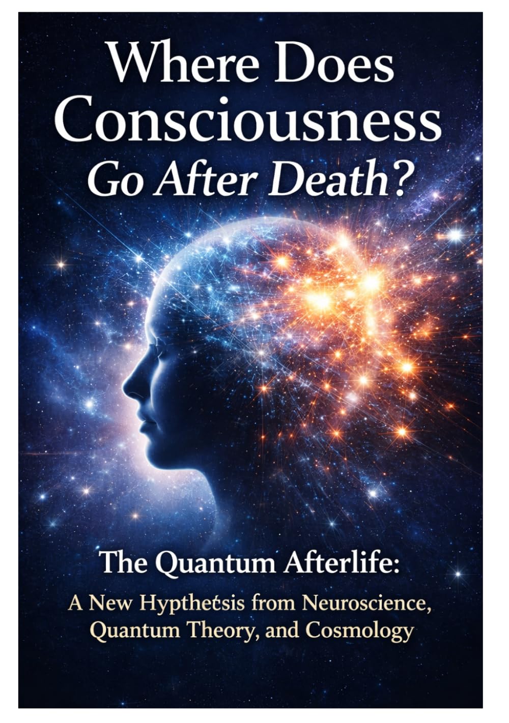 Where Does Consciousness Go After Death?: The Quantum Afterlife: A New Hypothesis from Neuroscience, Quantum Theory, and Cosmology