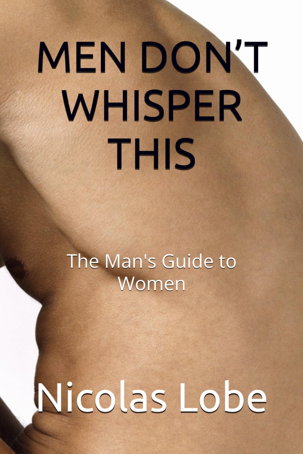 MEN DON’T WHISPER THIS: The Man's Guide to Women
