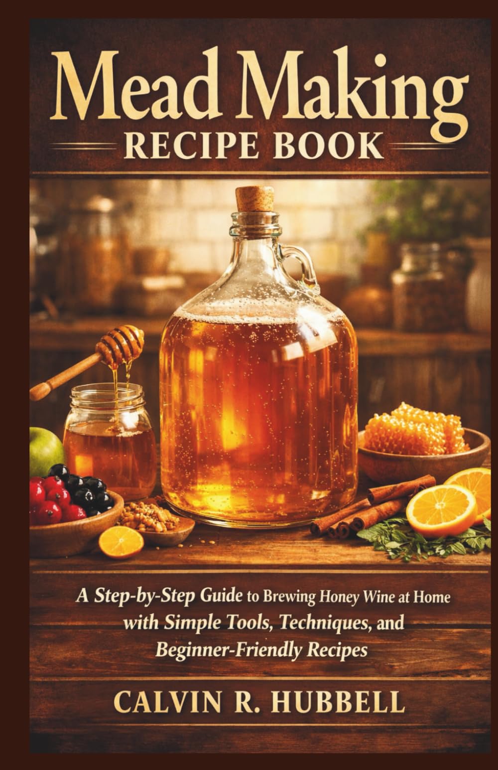 MEAD MAKING RECIPE BOOK: A Step-by-Step Guide to Brewing Honey Wine at Home with Simple Tools, Techniques, and Beginner-Friendly Recipes