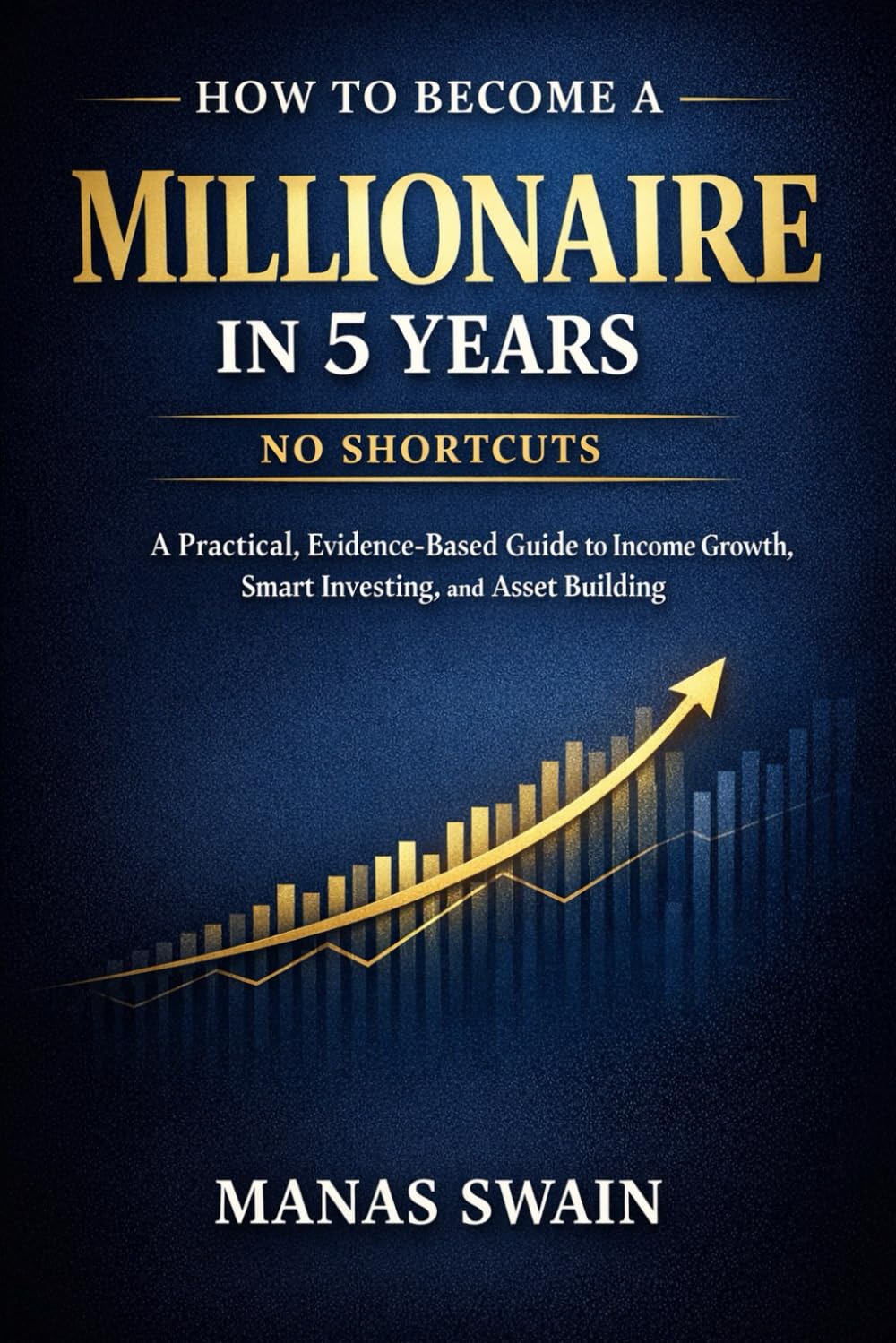 How to Become a Millionaire in 5 Years: No Shortcuts: A Practical, Evidence-Based Guide to Income Growth, Smart Investing, and Asset Building