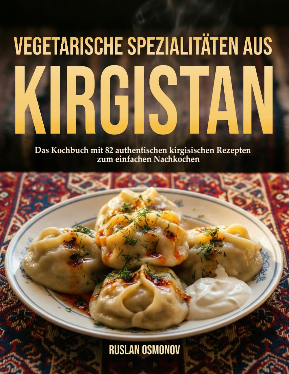 Vegetarische Spezialitäten aus Kirgistan: Das Kochbuch mit 82 authentischen kirgisischen Rezepten zum einfachen Nachkochen