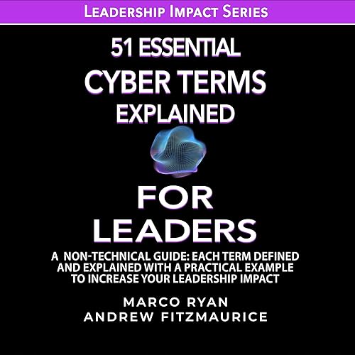 51 Essential Cyber Terms Explained for Leaders: A Non-Technical Guide. Each Term Defined, Explained and with a Practical Example to Increase Your Leadership Impact