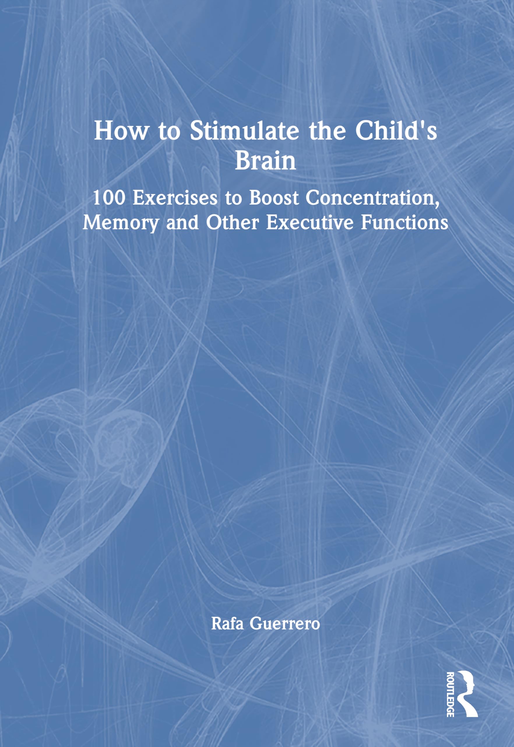 How to Stimulate the Child's Brain: 100 Exercises to Boost Concentration, Memory and Other Executive Functions