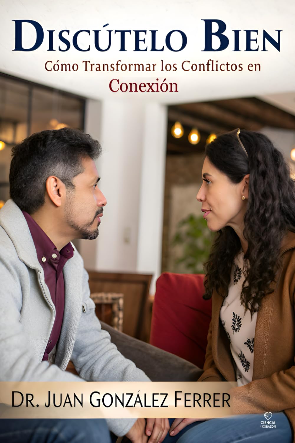 Discútelo Bien: Cómo Transformar los Conflictos en Conexión: Un manual práctico para aprender a discutir con respeto, empatía y estructura