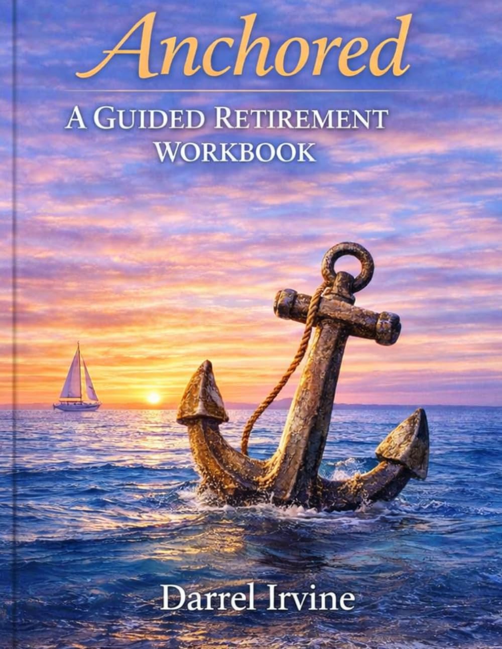 Anchored: A Guided Retirement Workbook for Clarity, Purpose and Peace: Design Your Retirement with Confidence — Align Your Lifestyle, Finances and Identity Before You Step Away from Work