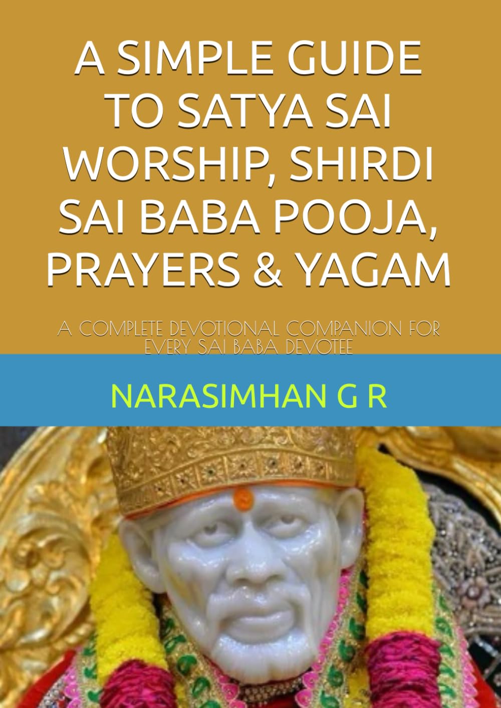 A SIMPLE GUIDE TO SATYA SAI WORSHIP, SHIRDI SAI BABA POOJA, PRAYERS & YAGAM: A COMPLETE DEVOTIONAL COMPANION FOR EVERY SAI BABA DEVOTEE