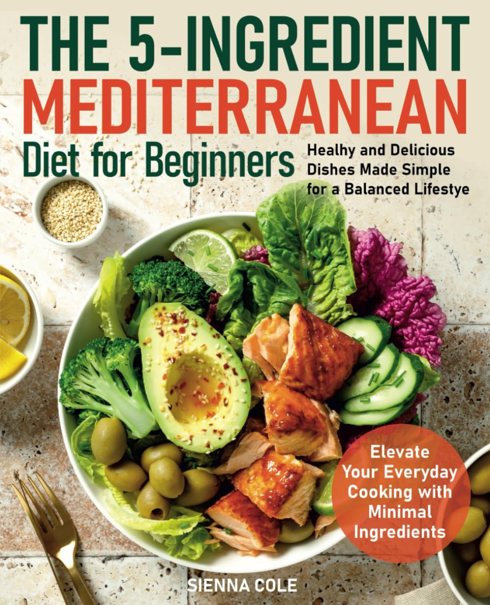 The 5-Ingredient Mediterranean Diet for Beginners: Healhy and Delicious Dishes Made Simple for a Balanced Lifestye. Elevate Your Everyday Cooking with Minimal Ingredients