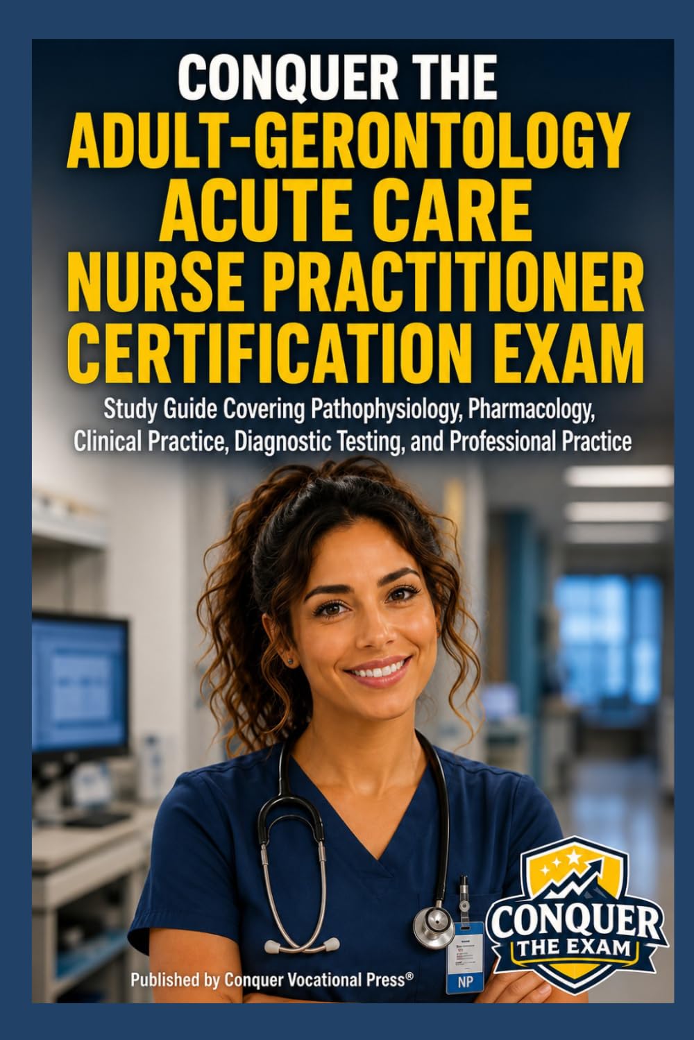 Conquer the Adult-Gerontology Acute Care Nurse Practitioner Certification Exam: Study Guide Covering Pathophysiology, Pharmacology, Clinical Practice, ... Practice (Conquer the Nursing Exams)