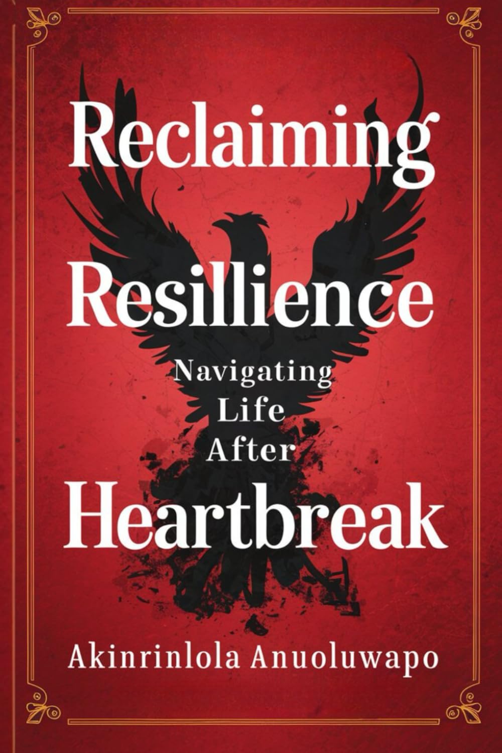 Reclaiming resilience navigating life after heart break: Embracing Change Healing Pain and Thriving in the Journey of Growth