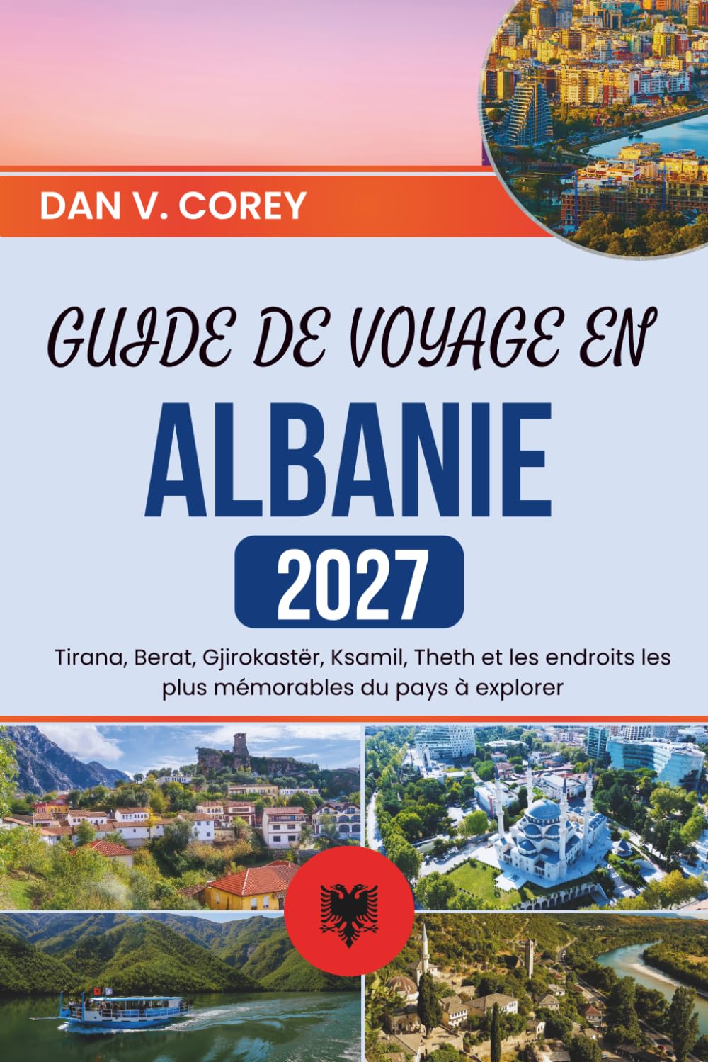 GUIDE DE VOYAGE EN ALBANIE 2027: Tirana, Berat, Gjirokastër, Ksamil, Theth et les endroits les plus mémorables du pays à explorer