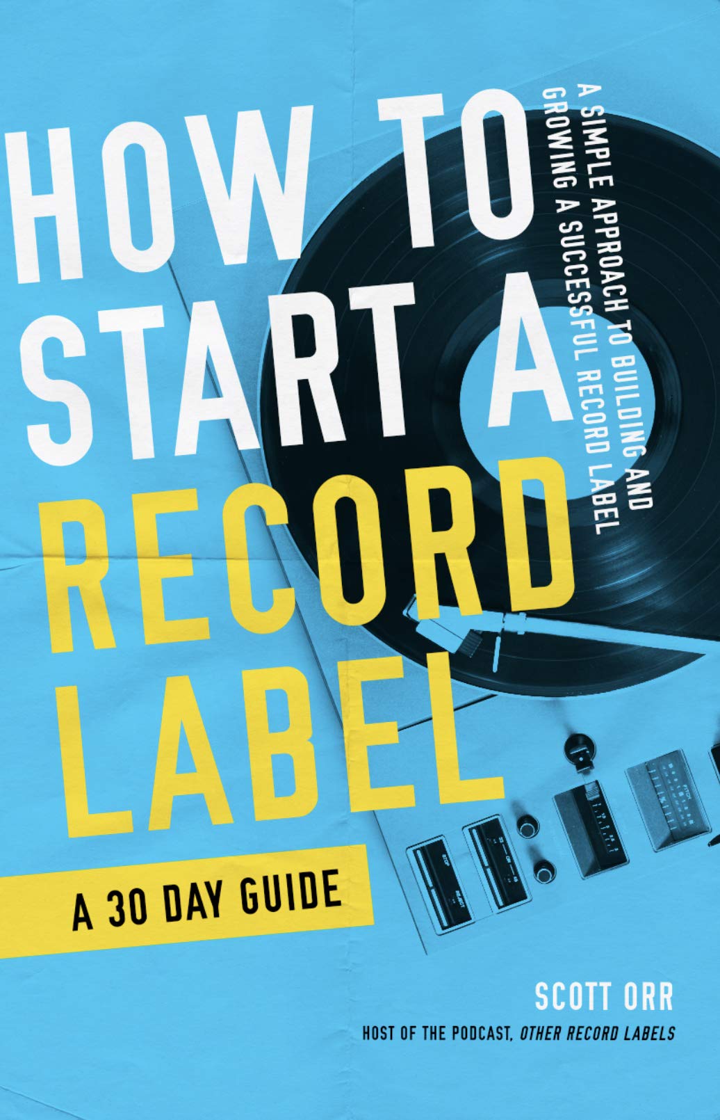 How to Start a Record Label - A 30 Day Guide: A Simplified Approach to Building and Growing a Successful Record Label (How to Start a Record Label Books)