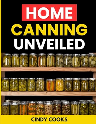 Home Canning Unveiled: A Flavorful Journey into Canning Fruits, Vegetables, Jellies, Jams, Pickles, Meats, and Beyond - Turn Your Kitchen into a Preservation Paradise