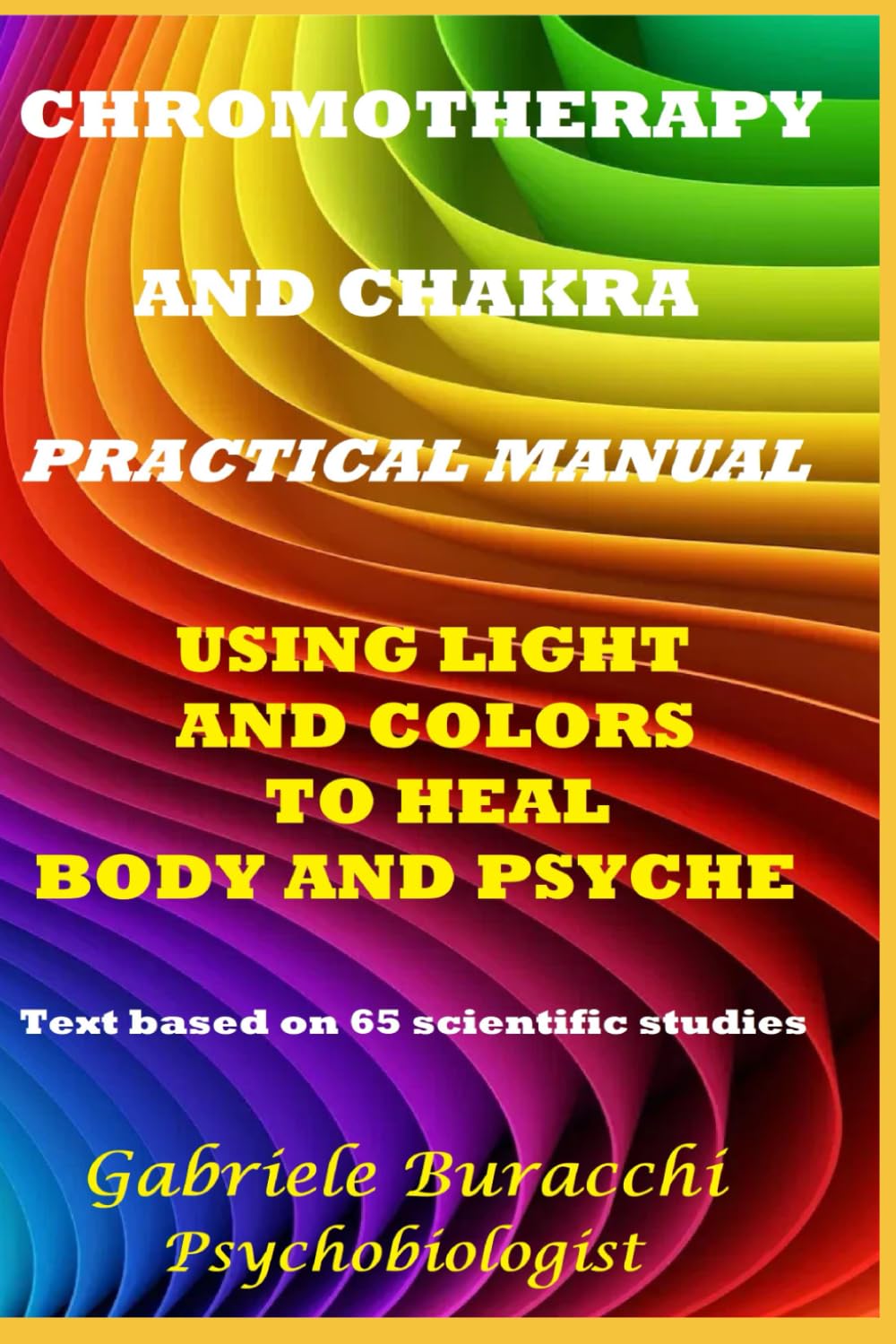 CHROMOTHERAPY AND CHAKRA PRACTICAL MANUAL USING LIGHT AND COLORS TO HEAL BODY AND PSYCHE Text based on 65 scientific studies (Know your body to live better and free yourself from drugs)