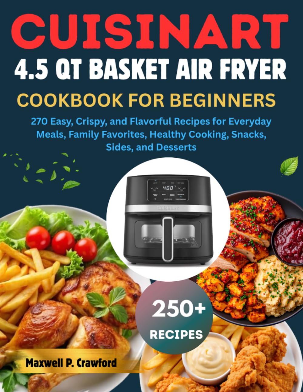 Cuisinart 4.5 QT Basket Air Fryer Cookbook for Beginners: 270 Easy, Crispy, and Flavorful Recipes for Everyday Meals, Family Favorites, Healthy Cooking, Snacks, Sides, and Desserts