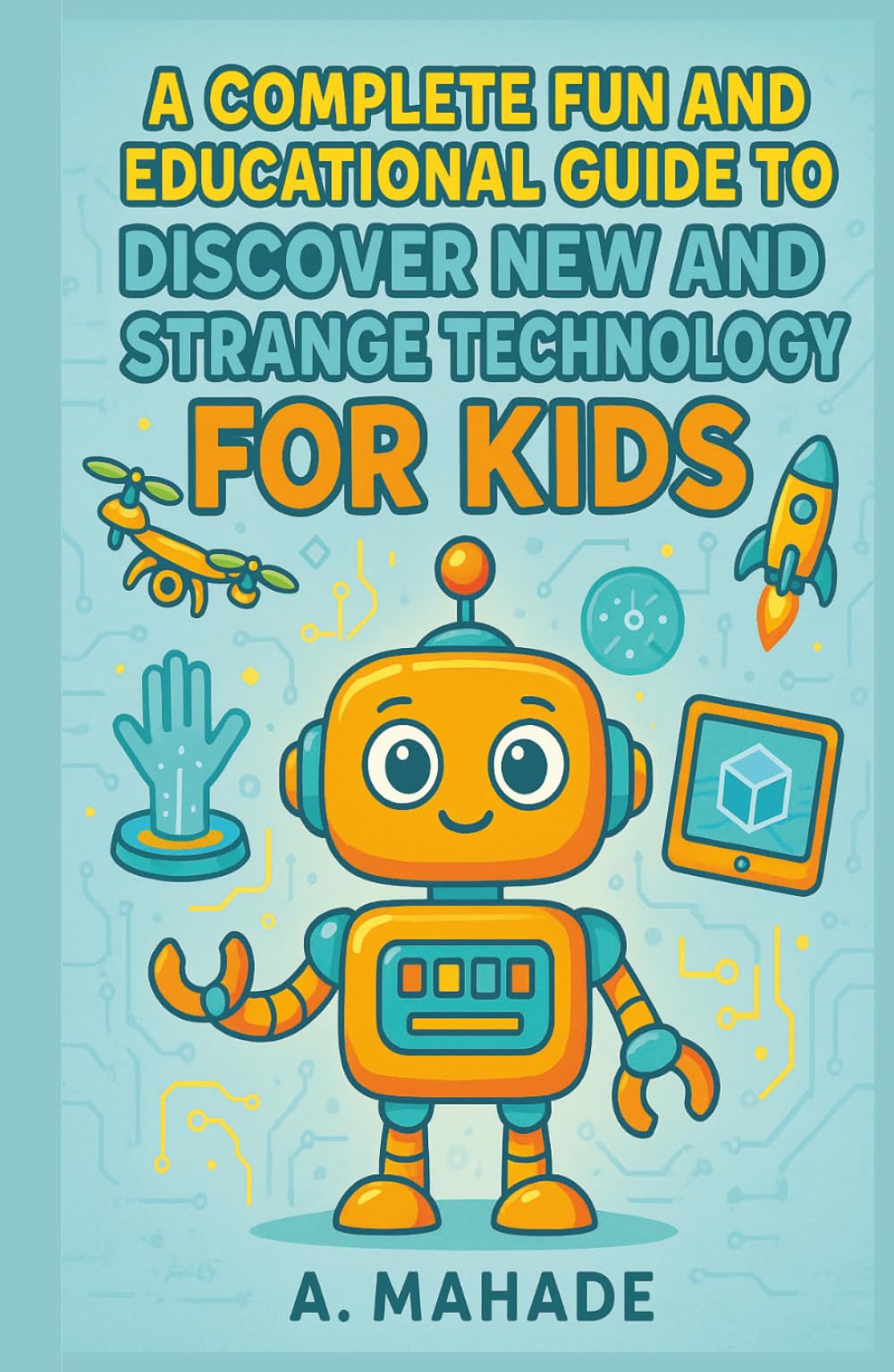 A Complete Guide to Fun and Educational Guide to Discover New and Strange Technology for Kids