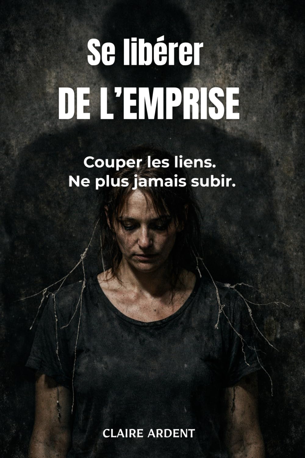 Se libérer de l’emprise: Couper les liens. Ne plus jamais subir. (Relations toxiques — Claire Ardent)