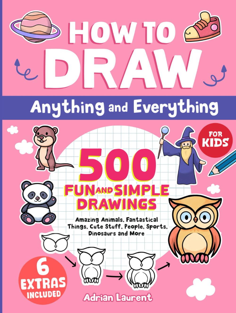 How to Draw Anything and Everything for Kids: 500 Fun and Simple Drawings of Amazing Animals, Fantastical Things, Cute Stuff, People, Sports, ... ...