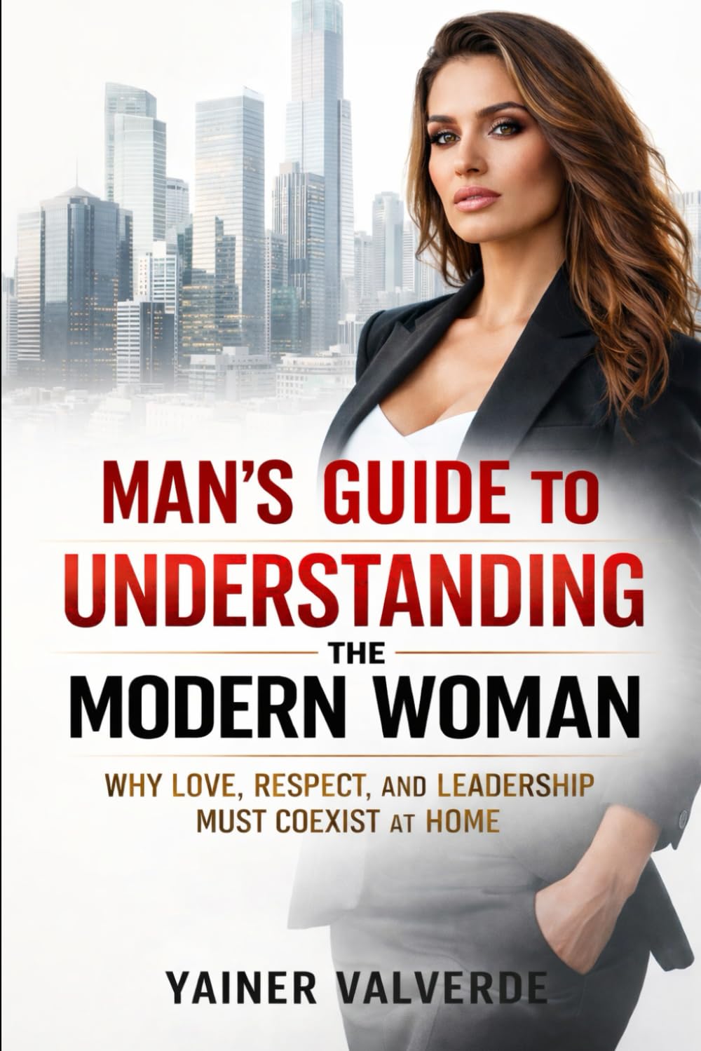 MAN"S GUIDE TO UNDERSTANDING THE MODERN WOMAN: WHY LOVE, RESPECT AND LEADERSHIP MUST COEXIST AT HOME
