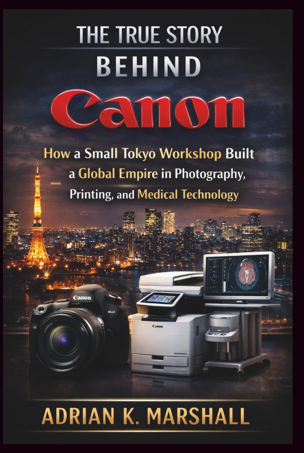 The True Story Behind Canon: How a Small Tokyo Workshop Built a Global Empire in Photography, Printing, and Medical Technology (The True and Untold Story Behind)