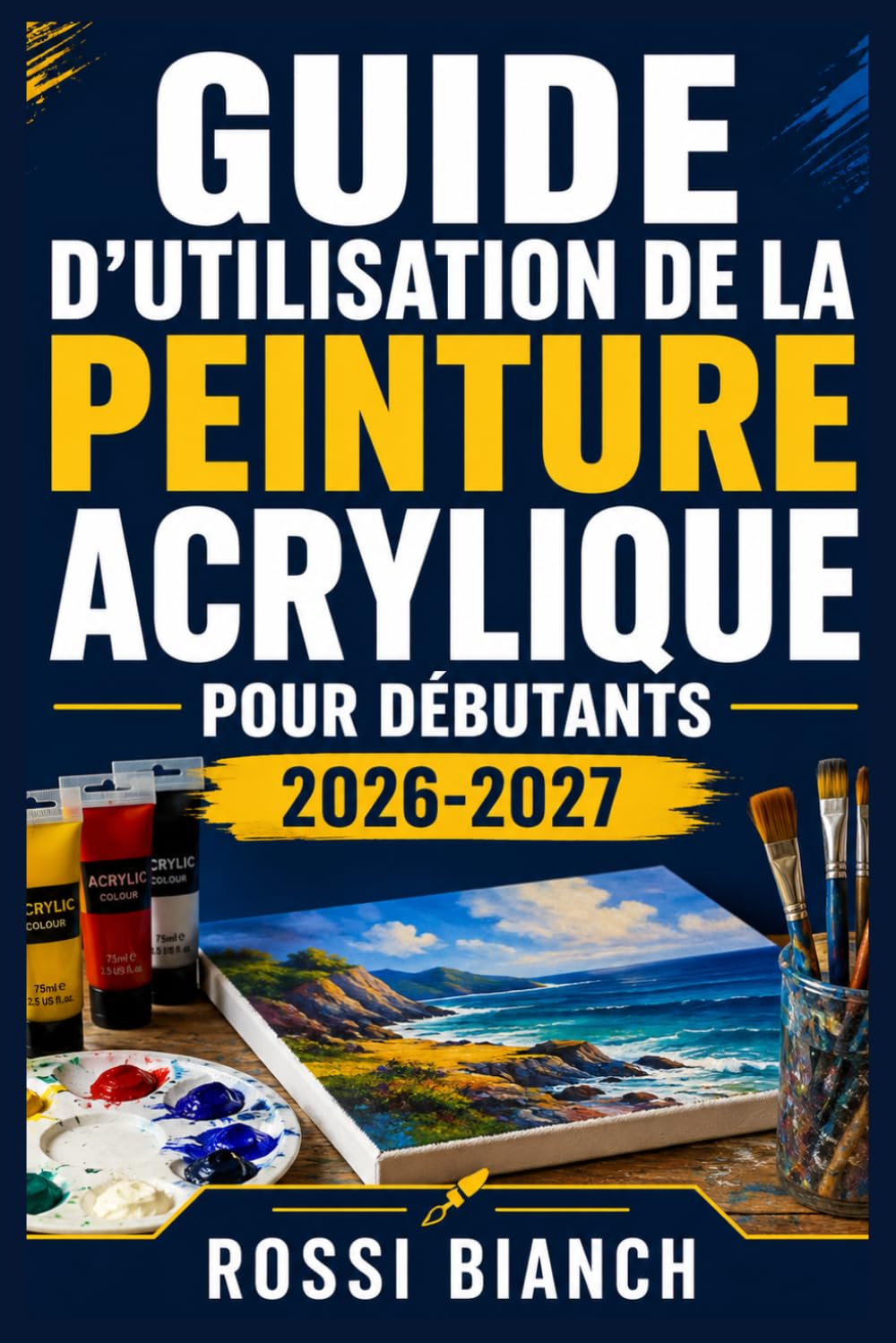 GUIDE D'UTILISATION DE LA PEINTURE ACRYLIQUE POUR DÉBUTANTS 2026-2027: Un Parcours Structuré Pour Une Utilisation Quotidienne Et Un Succès À Long Terme