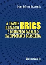 A grande ilusão do Brics : e o universo paralelo da diplomacia brasileira (Pensamento Político Livro 19)