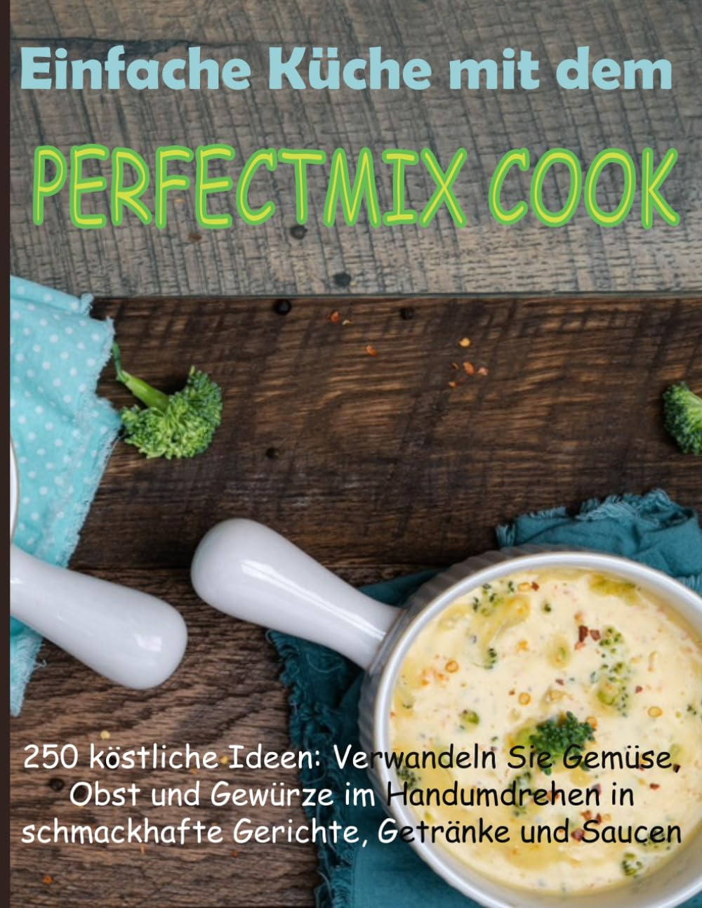 EinfacheKüchemit dem PERFECTMIX COOK: 250 köstliche Ideen: Verwandeln Sie Gemüse, Obst und GewürzeimHandumdrehen in schmackhafteGerichte, Getränke und Saucen