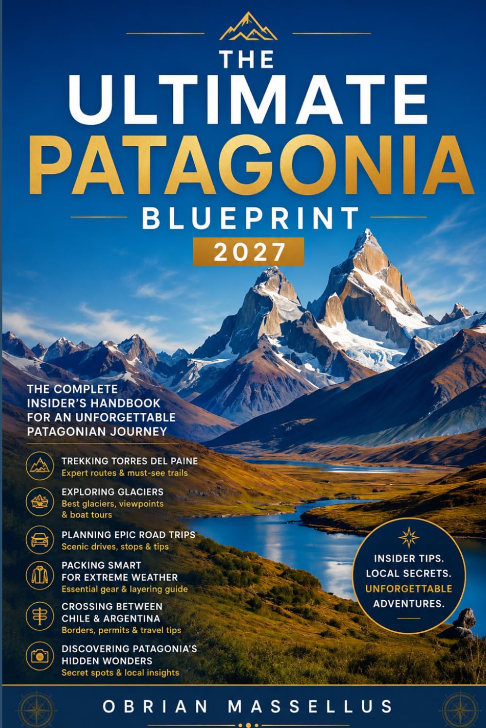 THE ULTIMATE PATAGONIA BLUEPRINT 2027: The Complete Insider's Handbook for Trekking Torres del Paine, Exploring Glaciers, Planning Epic Road Trips, ... Weather, Crossing Between Chile and Argentina