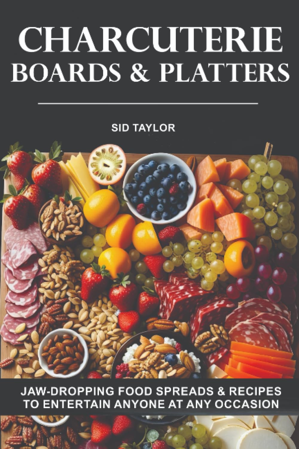 Charcuterie Boards & Platters: Jaw-dropping Food Spreads & Recipes To Entertain Anyone at Any Occasion