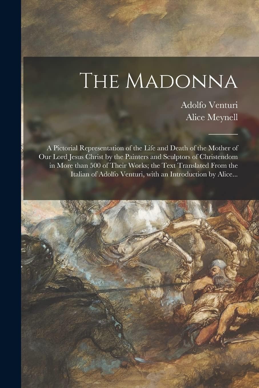 The Madonna: a Pictorial Representation of the Life and Death of the Mother of Our Lord Jesus Christ by the Painters and Sculptors of Christendom in ... the Italian of Adolfo Venturi, With An...