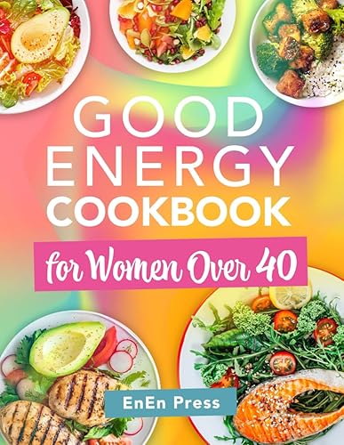 Good Energy Cookbook for Women Over 40: Boost Your Metabolism and Eat Your Way to Endless Energy with Effortless Recipes to Supercharge Your Busy Day Without Sacrificing Taste or Time