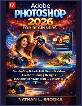 Adobe Photoshop 2026 for Beginners Step-by-Step Guide to Edit Photos & Videos, Create Stunning Designs, and Master the Newest Tools with Confidence