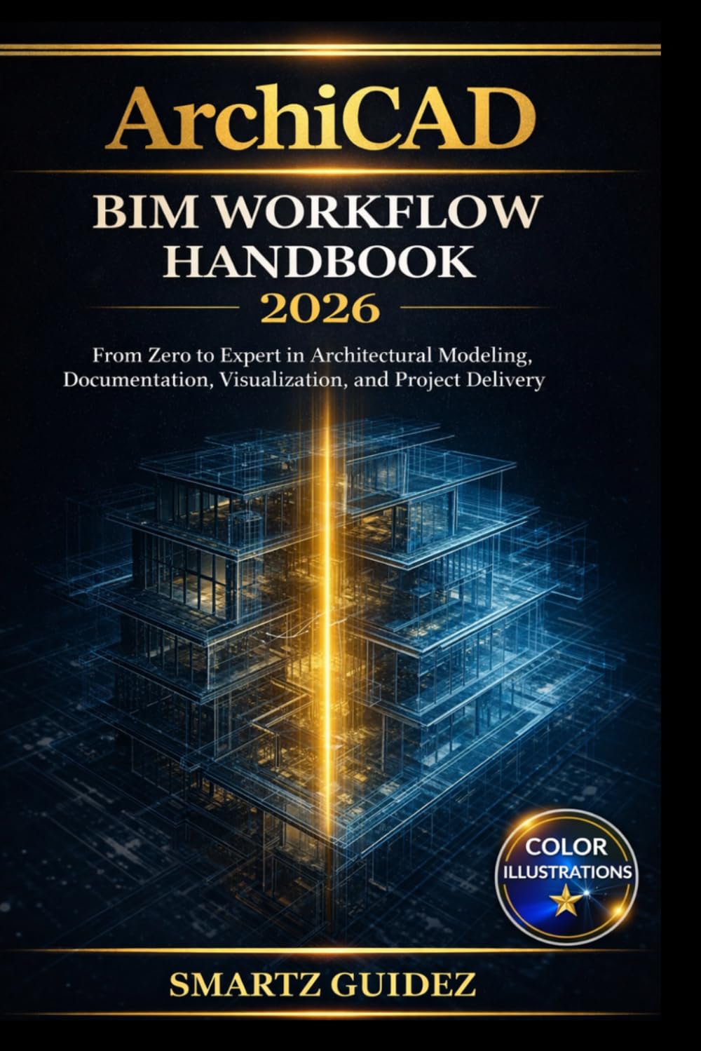 ArchiCAD BIM WORKFLOW HANDBOOK 2026: From Zero to Expert in Architectural Modeling, Documentation, Visualization, and Project Delivery.