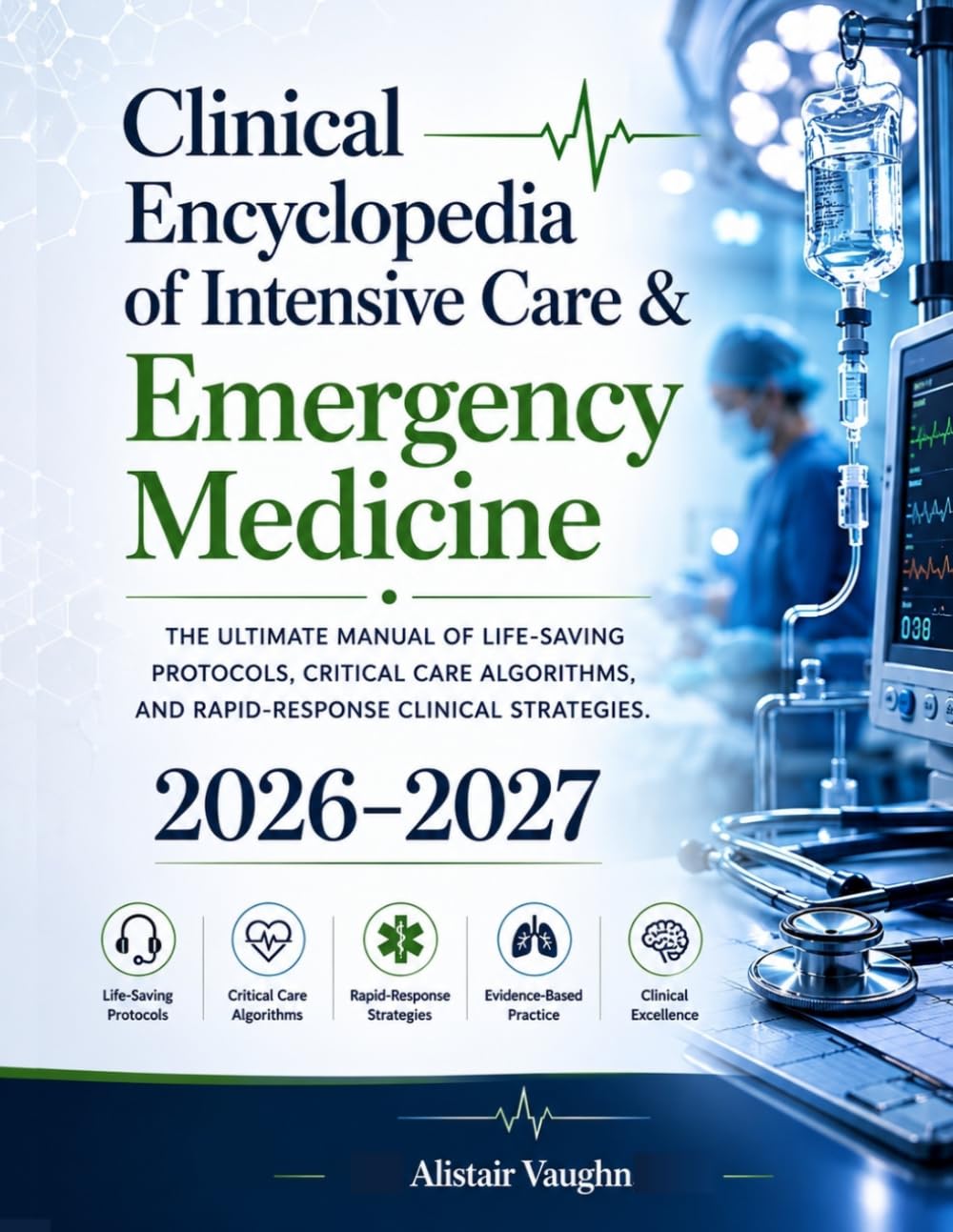 Clinical Encyclopedia of Intensive Care & Emergency Medicine 2026–2027: The Ultimate Manual of Life-Saving Protocols, Critical Care Algorithms, and Rapid-Response Clinical Strategies