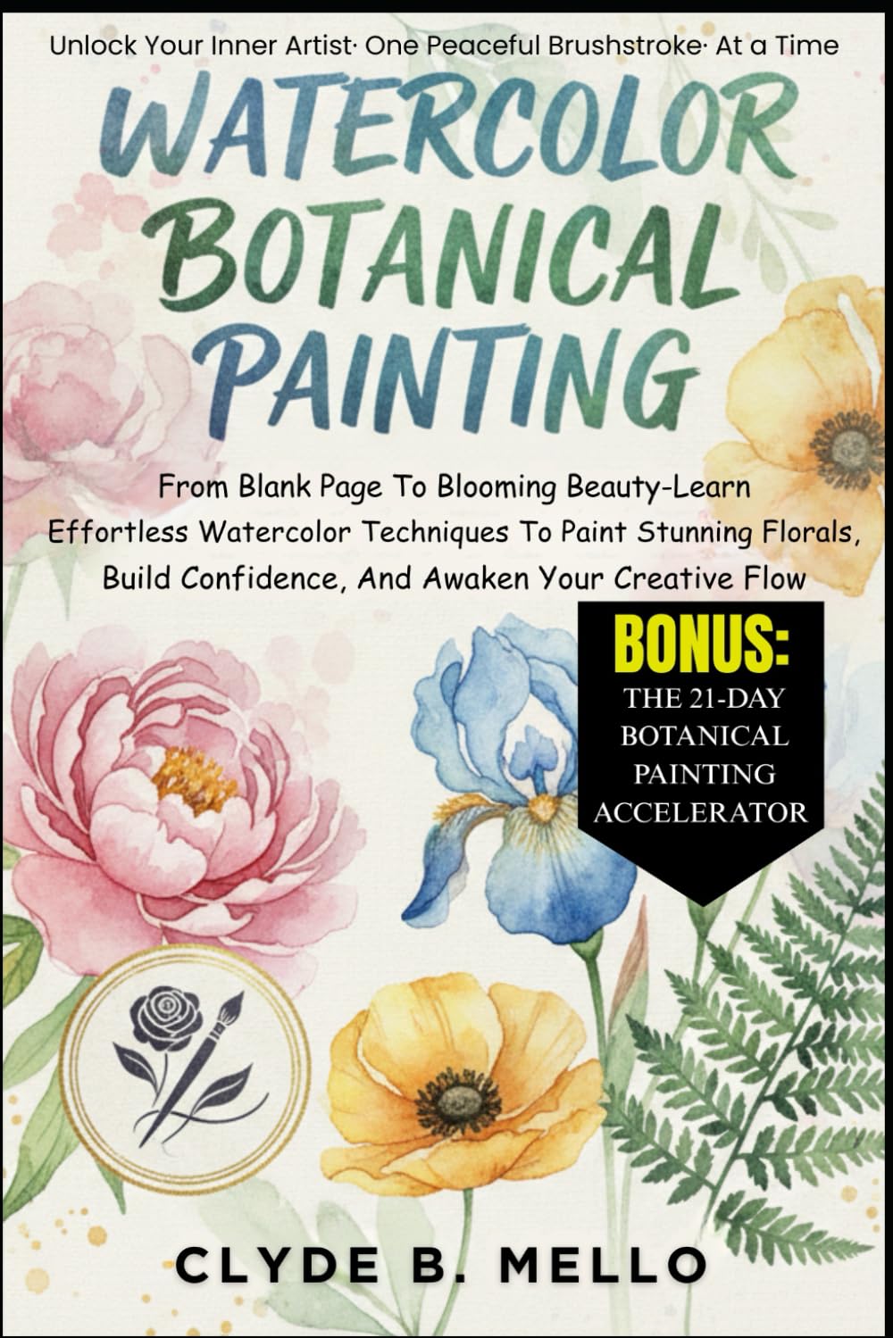WATERCOLOR BOTANICAL PAINTING: From Blank Page To Blooming Beauty-Learn Effortless Watercolor Techniques To Paint Stunning Florals, Build Confidence, And Awaken Your Creative Flow