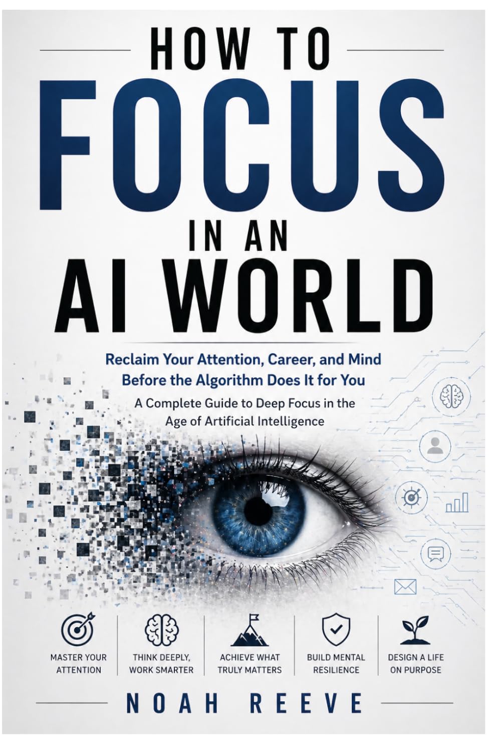 HOW TO FOCUS IN AN AI WORLD: Reclaim Your Attention, Career, and Mind Before the Algorithm Does It for You A Complete Guide to Deep Focus in the Age of Artificial Intelligence