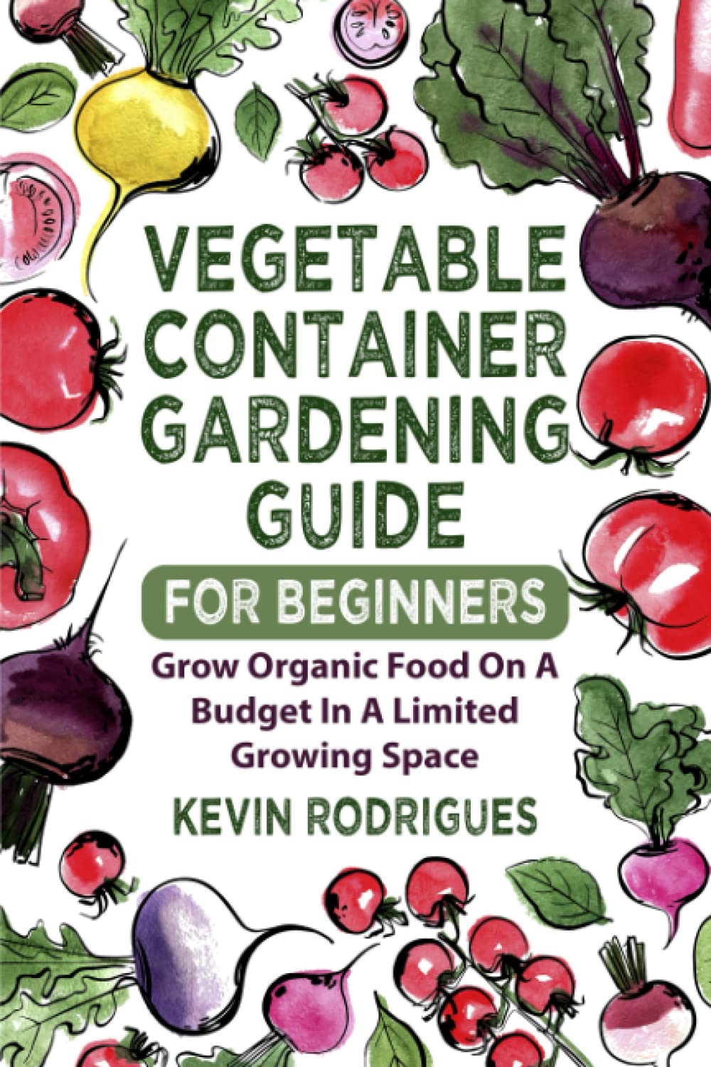 Vegetable Container Gardening Guide For Beginners: Grow Organic Food On A Budget In A Limited Growing Space