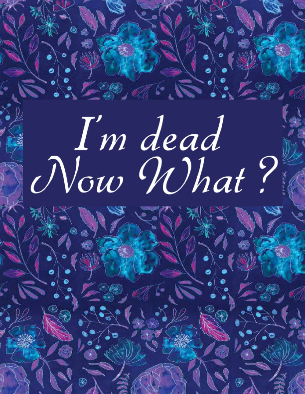 I'M DEAD NOW WHAT ?: My Final Thoughts and Wishes plus all the Important Information about My Belongings and Business Affairs for Those I Leave Behind.