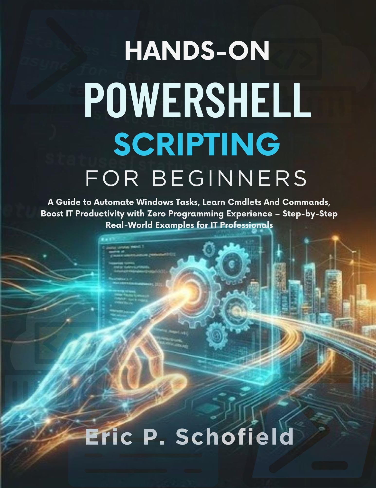 HANDS-ON POWERSHELL SCRIPTING FOR BEGINNERS : A Guide to Automate Windows Tasks, Learn Cmdlets And Commands, Boost IT Productivity with Zero Programming Experience