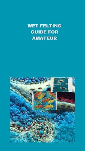 WET FELTING GUIDE FOR AMATEUR Comprehensive wet felting guide for beginners, tips, basics of the project and best way to do it