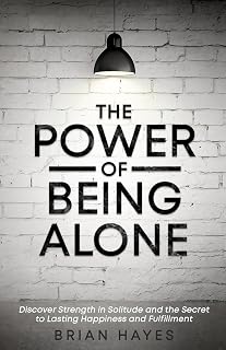 The Power of Being Alone: Discover Strength in Solitude and the Secret to Lasting Happiness and Fulfillment