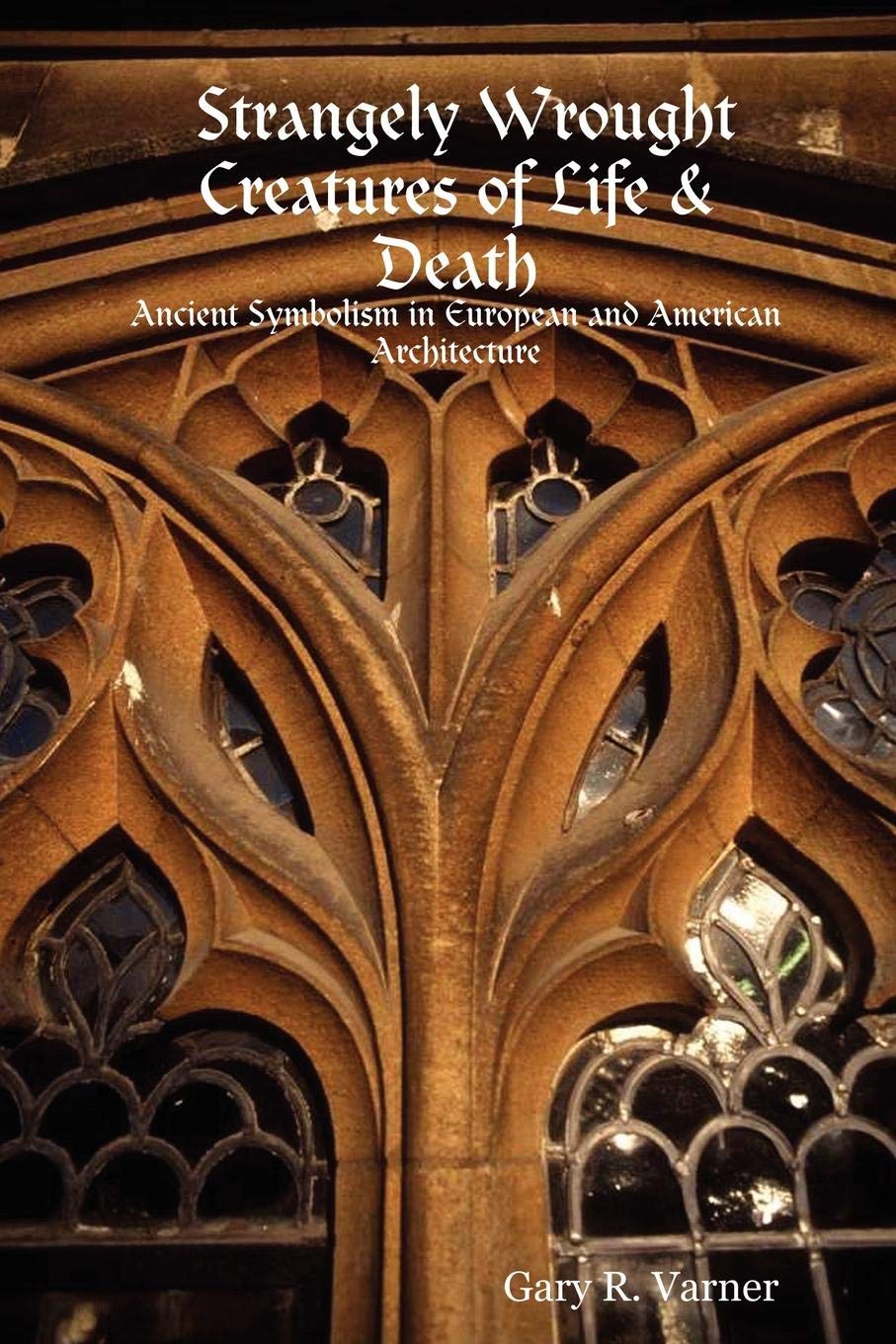 Strangely Wrought Creatures of Life & Death: Ancient Symbolism in European and American Architecture: Ancient Symbols in the Architecture of Europe and America