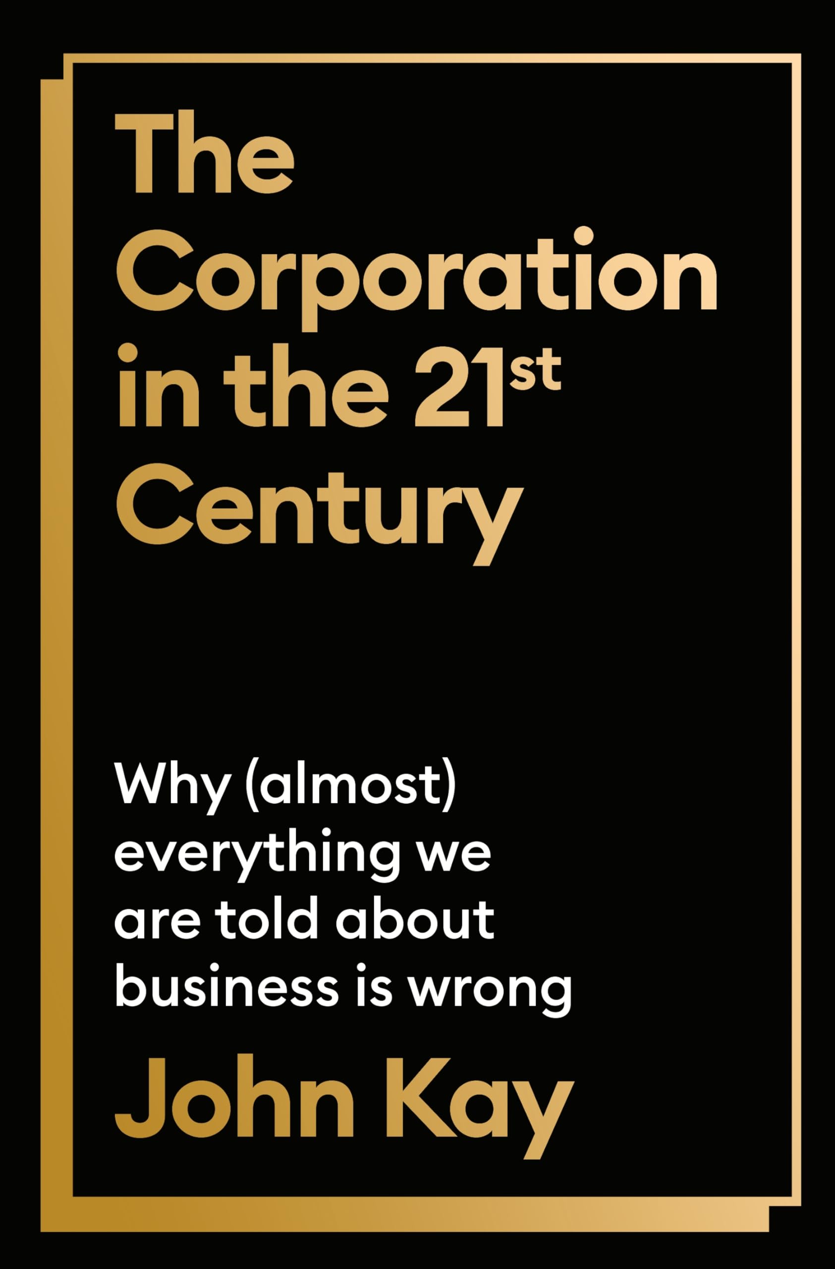 The Corporation in the Twenty-First Century: Why (almost) everything we are told about business is wrong