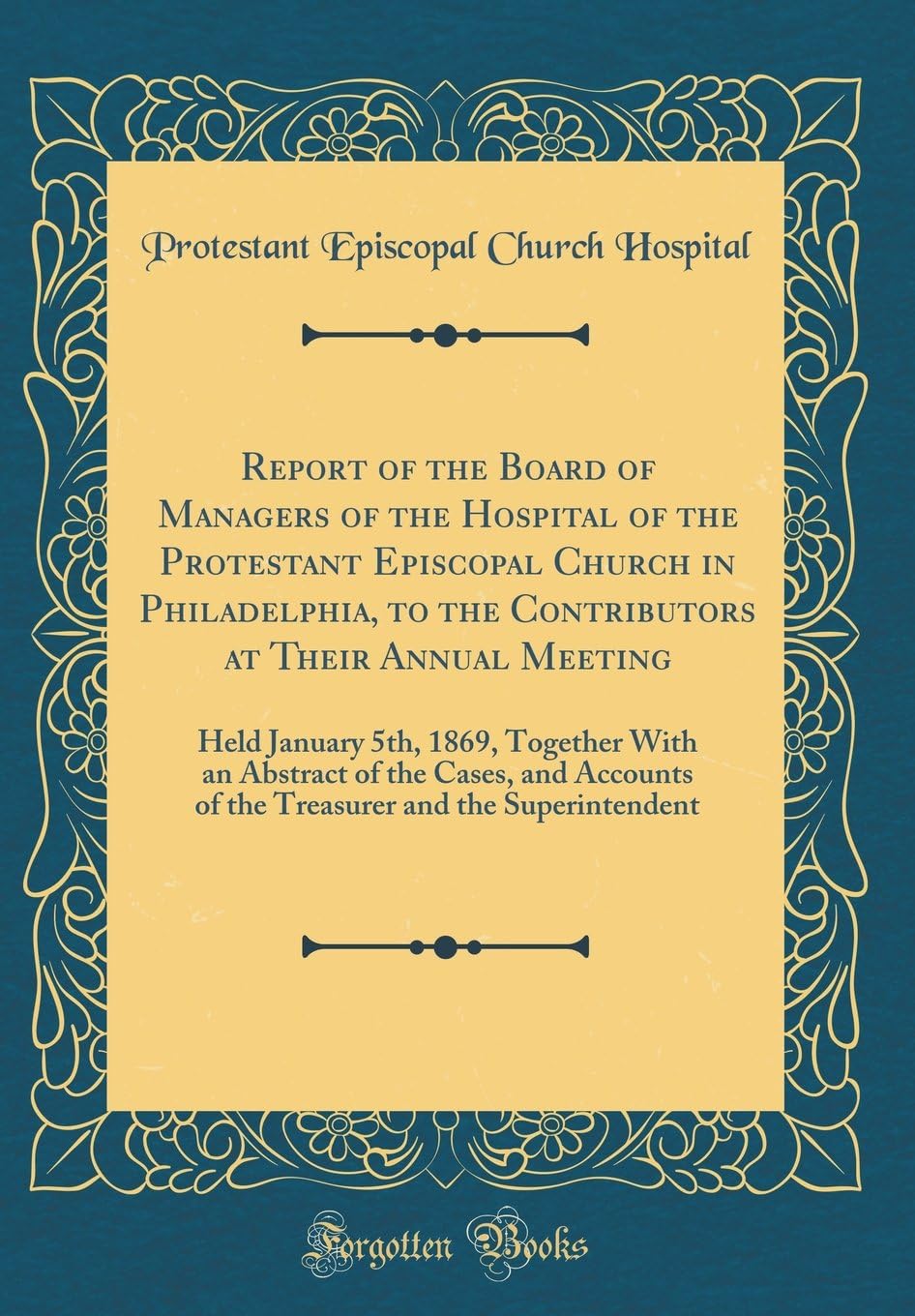 Report of the Board of Managers of the Hospital of the Protestant Episcopal Church in Philadelphia, to the Contributors at Their Annual Meeting: Held ... Accounts of the Treasurer and the Superint