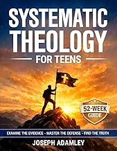 Systematic Theology for Teens: A 52-Week Investigative Guide to Christian Doctrine, Apologetics, and Worldview (The Systematic Theology Family Collection)